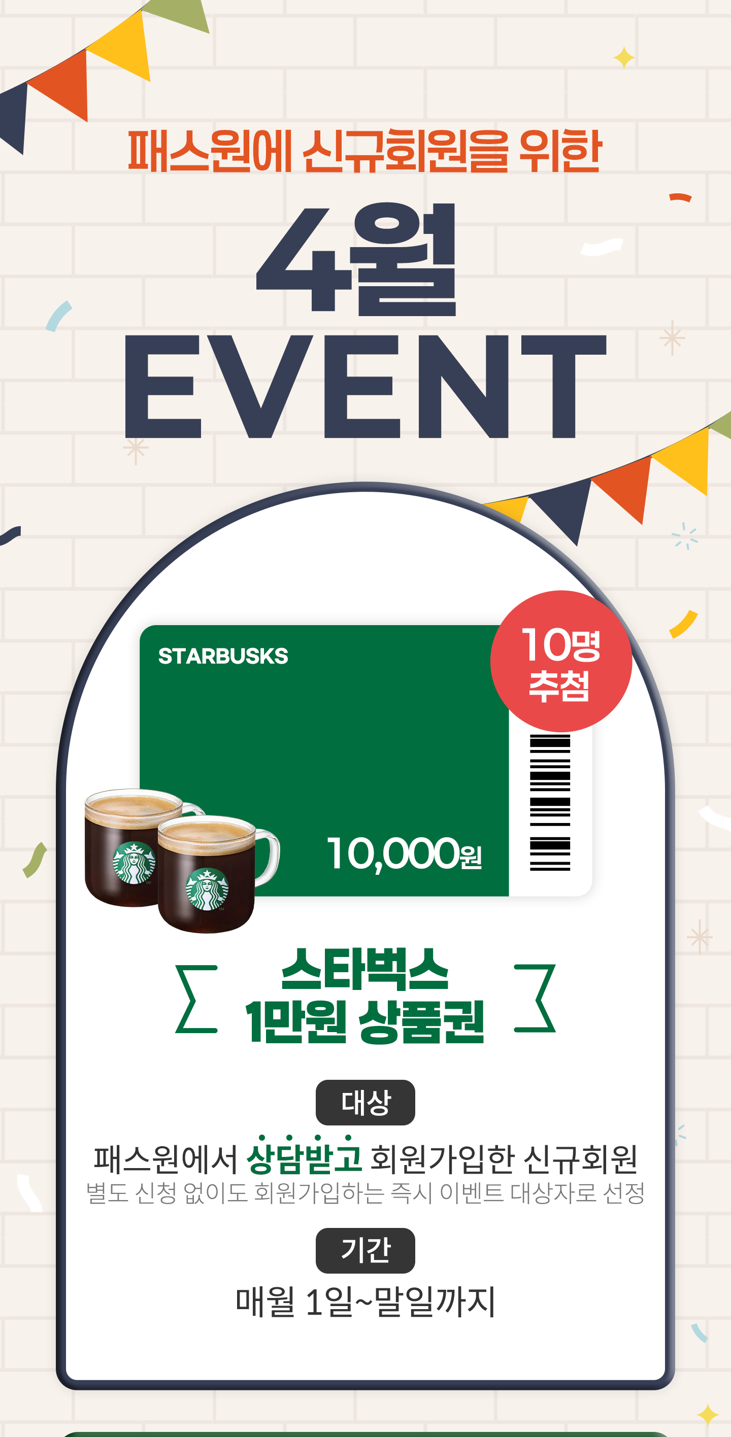 
						[ �н����� �ű�ȸ���� ����]
						EVENT
						
						��Ÿ���� 1���� ��ǰ��
						
						- ���
						�н������� ���ް� ȸ�������� �ű�ȸ��
						���� ��û���� ȸ�������ϴ� ��� �̺�Ʈ ����ڷ� ����
						
						-�Ⱓ
						�ſ� 1��~���ϱ���
					